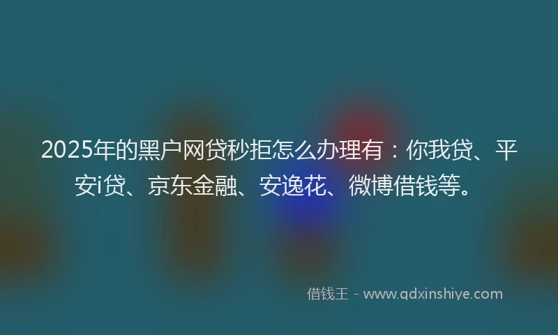 2025年的黑户网贷秒拒怎么办理有：你我贷、平安i贷、京东金融、安逸花、微博借钱等。