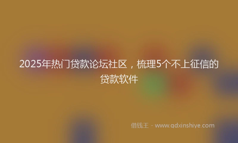 2025年热门贷款论坛社区，梳理5个不上征信的贷款软件