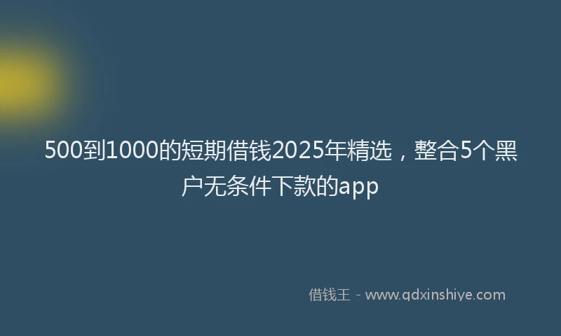 500到1000的短期借钱2025年精选，整合5个黑户无条件下款的app