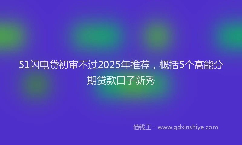 51闪电贷初审不过2025年推荐，概括5个高能分期贷款口子新秀