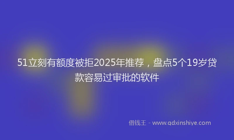 51立刻有额度被拒2025年推荐，盘点5个19岁贷款容易过审批的软件