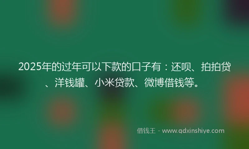 2025年的过年可以下款的口子有：还呗、拍拍贷、洋钱罐、小米贷款、微博借钱等。