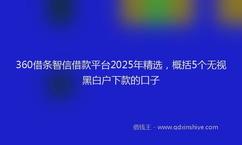 360借条智信借款平台2025年精选，概括5个无视黑白户下款的口子