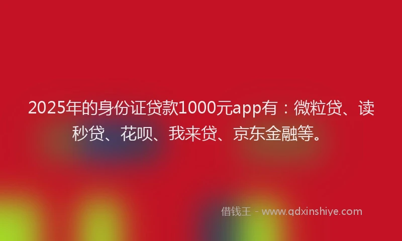 2025年的身份证贷款1000元app有：微粒贷、读秒贷、花呗、我来贷、京东金融等。