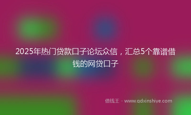2025年热门贷款口子论坛众信，汇总5个靠谱借钱的网贷口子