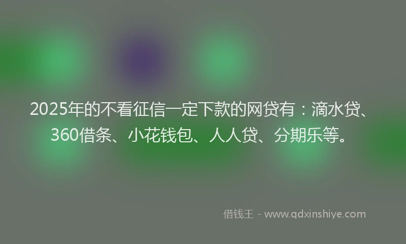 2025年的不看征信一定下款的网贷有：滴水贷、360借条、小花钱包、人人贷、分期乐等。