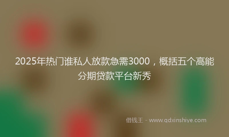 2025年热门谁私人放款急需3000，概括五个高能分期贷款平台新秀