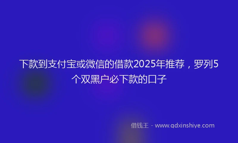 下款到支付宝或微信的借款2025年推荐，罗列5个双黑户必下款的口子