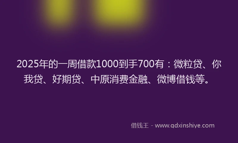 2025年的一周借款1000到手700有：微粒贷、你我贷、好期贷、中原消费金融、微博借钱等。