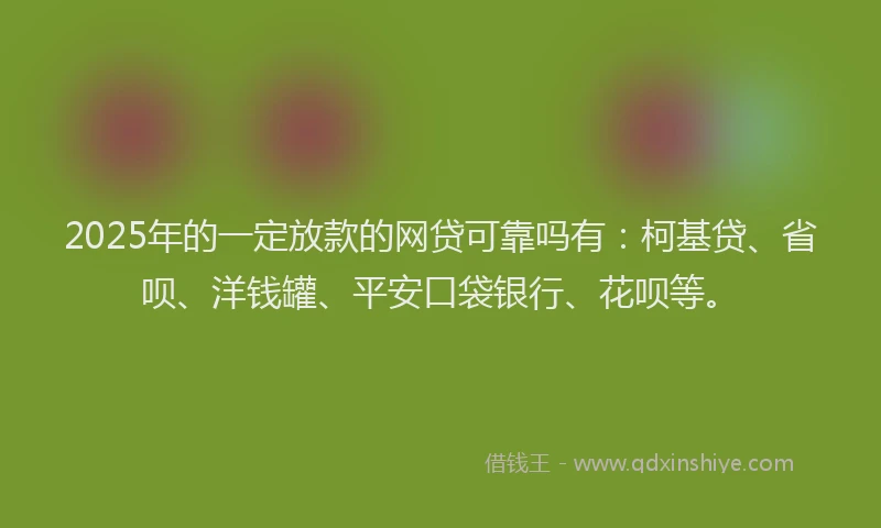 2025年的一定放款的网贷可靠吗有：柯基贷、省呗、洋钱罐、平安口袋银行、花呗等。