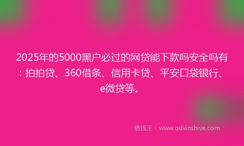 2025年的5000黑户必过的网贷能下款吗安全吗有：拍拍贷、360借条、信用卡贷、平安口袋银行、e微贷等。