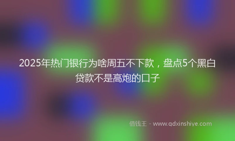 2025年热门银行为啥周五不下款，盘点5个黑白贷款不是高炮的口子