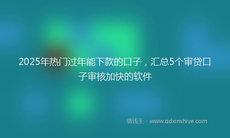 2025年热门过年能下款的口子，汇总5个审贷口子审核加快的软件