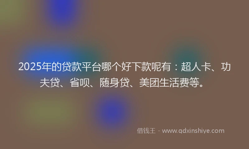 2025年的贷款平台哪个好下款呢有：超人卡、功夫贷、省呗、随身贷、美团生活费等。