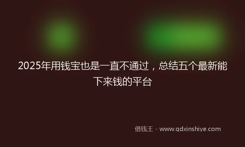 2025年用钱宝也是一直不通过，总结五个最新能下来钱的平台