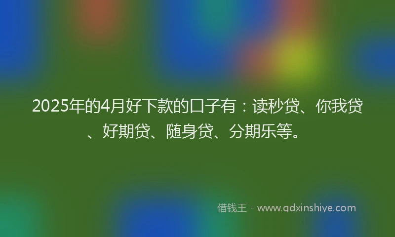 2025年的4月好下款的口子有：读秒贷、你我贷、好期贷、随身贷、分期乐等。