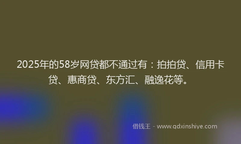 2025年的58岁网贷都不通过有：拍拍贷、信用卡贷、惠商贷、东方汇、融逸花等。