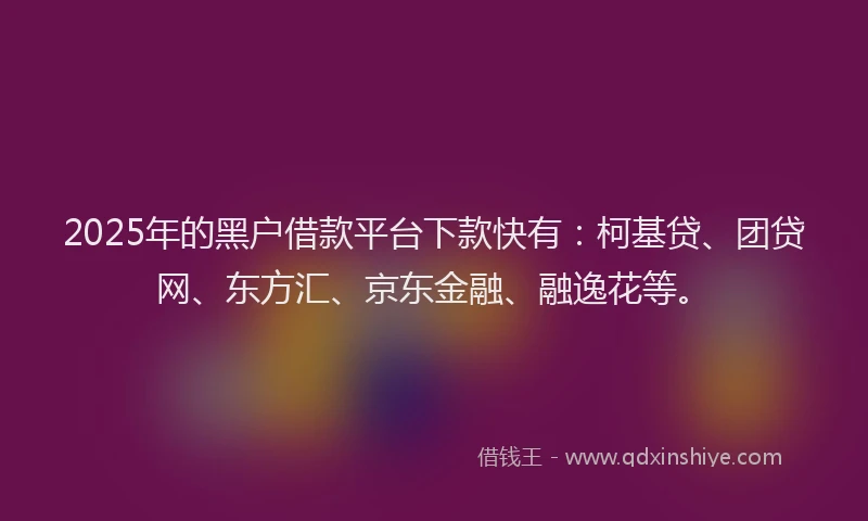 2025年的黑户借款平台下款快有：柯基贷、团贷网、东方汇、京东金融、融逸花等。