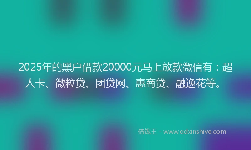 2025年的黑户借款20000元马上放款微信有：超人卡、微粒贷、团贷网、惠商贷、融逸花等。