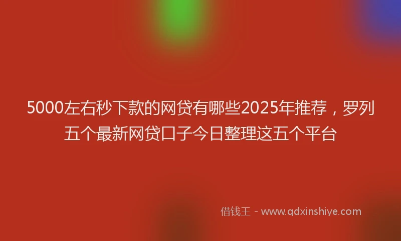 5000左右秒下款的网贷有哪些2025年推荐，罗列五个最新网贷口子今日整理这五个平台
