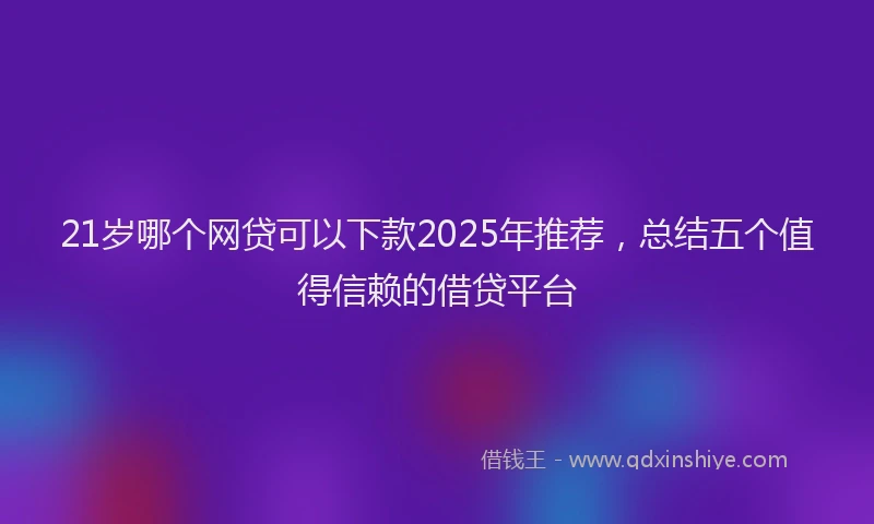 21岁哪个网贷可以下款2025年推荐，总结五个值得信赖的借贷平台