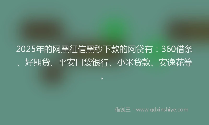 2025年的网黑征信黑秒下款的网贷有：360借条、好期贷、平安口袋银行、小米贷款、安逸花等。