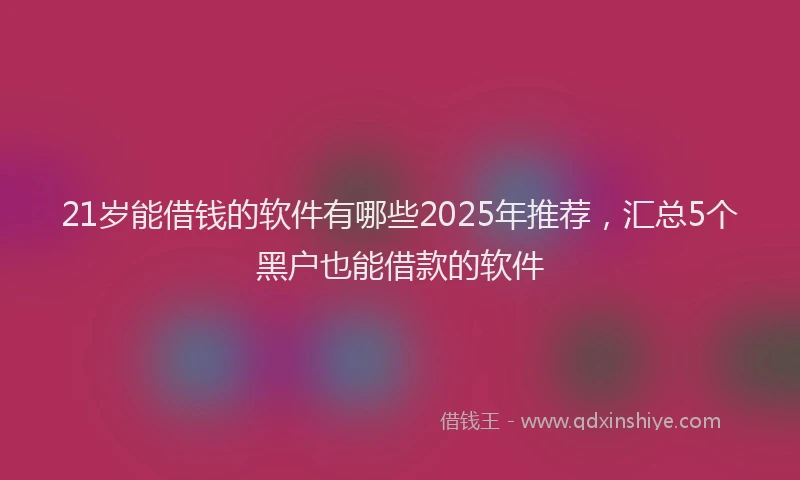 21岁能借钱的软件有哪些2025年推荐，汇总5个黑户也能借款的软件