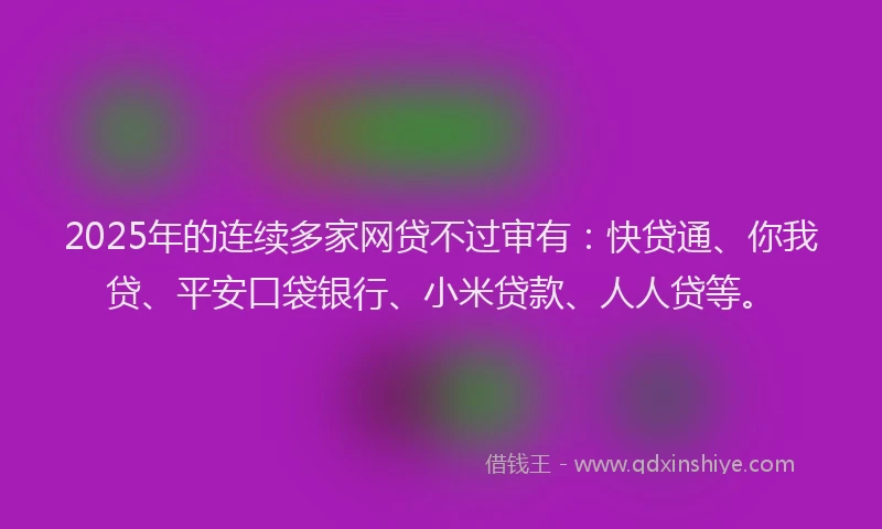 2025年的连续多家网贷不过审有：快贷通、你我贷、平安口袋银行、小米贷款、人人贷等。