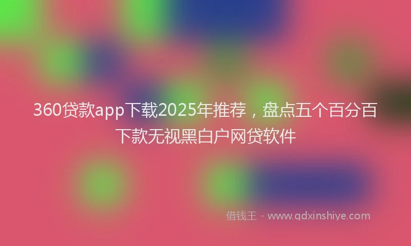 360贷款app下载2025年推荐，盘点五个百分百下款无视黑白户网贷软件