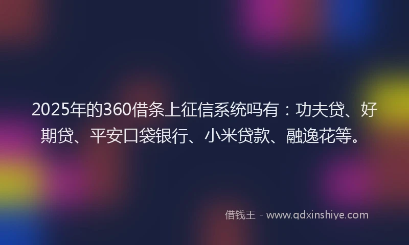 2025年的360借条上征信系统吗有：功夫贷、好期贷、平安口袋银行、小米贷款、融逸花等。