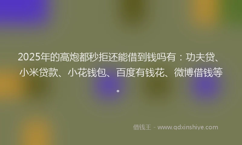 2025年的高炮都秒拒还能借到钱吗有：功夫贷、小米贷款、小花钱包、百度有钱花、微博借钱等。