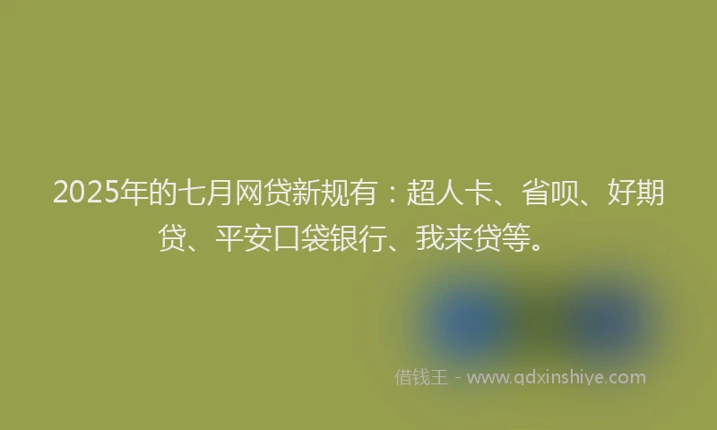 2025年的七月网贷新规有：超人卡、省呗、好期贷、平安口袋银行、我来贷等。