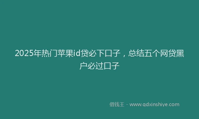 2025年热门苹果id贷必下口子，总结五个网贷黑户必过口子