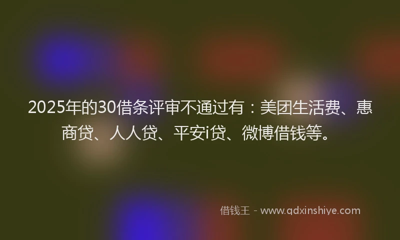2025年的30借条评审不通过有：美团生活费、惠商贷、人人贷、平安i贷、微博借钱等。