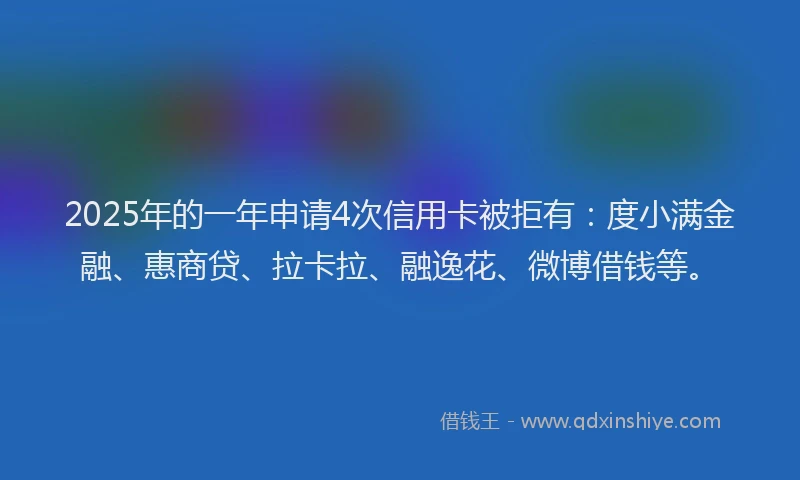 2025年的一年申请4次信用卡被拒有：度小满金融、惠商贷、拉卡拉、融逸花、微博借钱等。