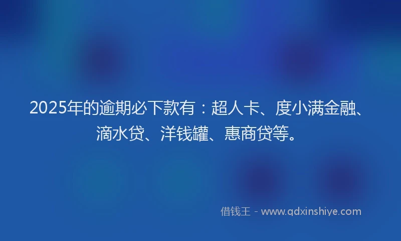2025年的逾期必下款有：超人卡、度小满金融、滴水贷、洋钱罐、惠商贷等。