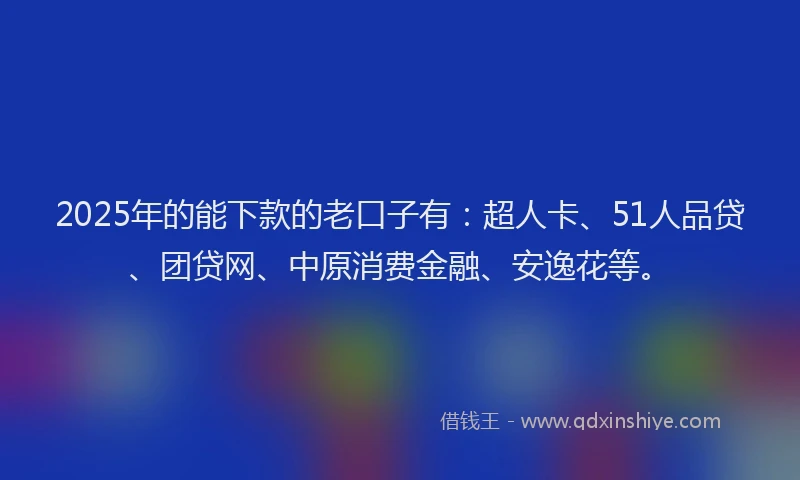 2025年的能下款的老口子有：超人卡、51人品贷、团贷网、中原消费金融、安逸花等。
