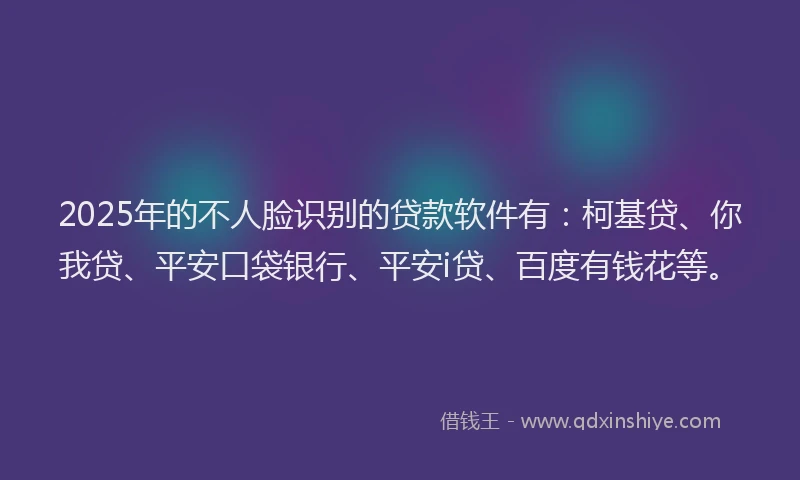 2025年的不人脸识别的贷款软件有：柯基贷、你我贷、平安口袋银行、平安i贷、百度有钱花等。