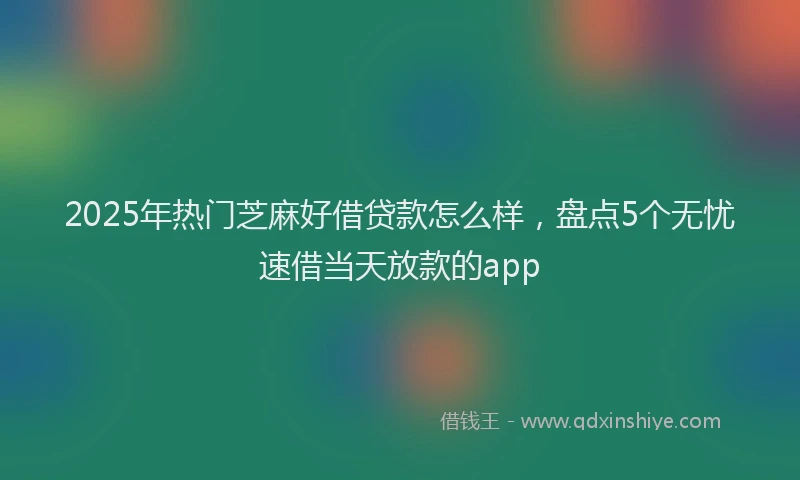 2025年热门芝麻好借贷款怎么样，盘点5个无忧速借当天放款的app