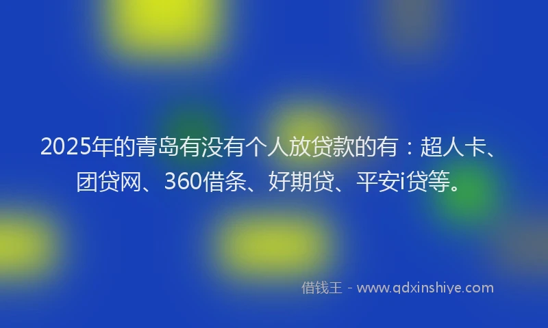 2025年的青岛有没有个人放贷款的有：超人卡、团贷网、360借条、好期贷、平安i贷等。