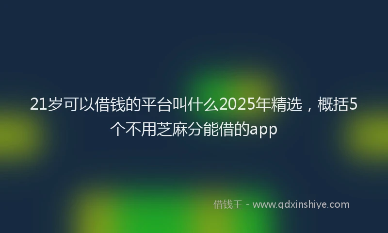 21岁可以借钱的平台叫什么2025年精选，概括5个不用芝麻分能借的app