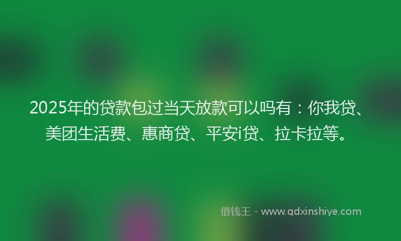 2025年的贷款包过当天放款可以吗有：你我贷、美团生活费、惠商贷、平安i贷、拉卡拉等。