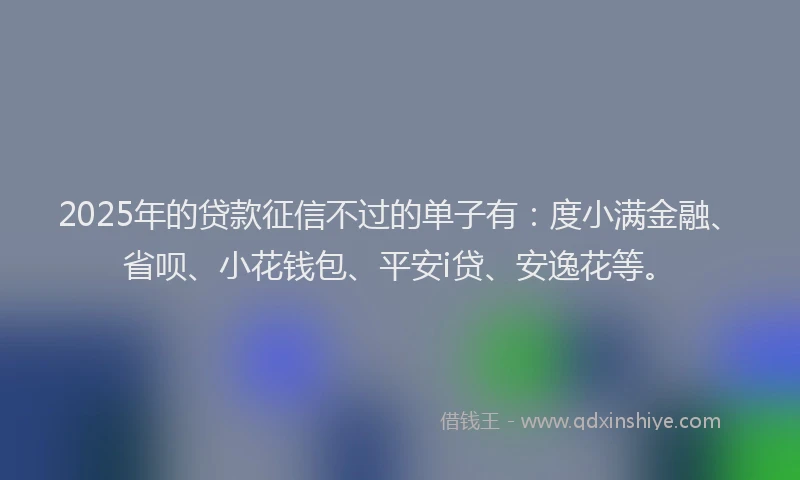 2025年的贷款征信不过的单子有：度小满金融、省呗、小花钱包、平安i贷、安逸花等。