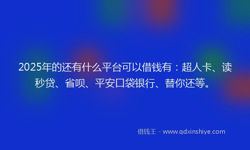 2025年的还有什么平台可以借钱有：超人卡、读秒贷、省呗、平安口袋银行、替你还等。