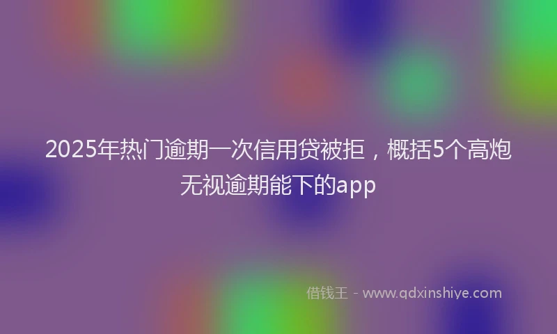 2025年热门逾期一次信用贷被拒，概括5个高炮无视逾期能下的app