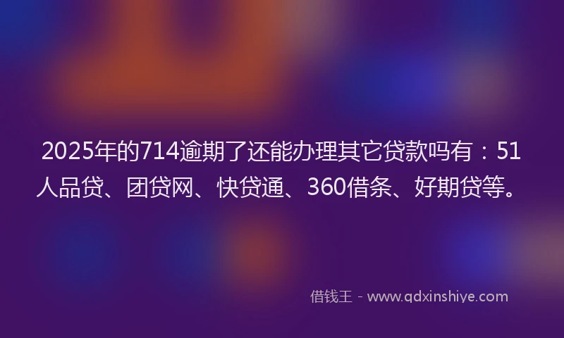2025年的714逾期了还能办理其它贷款吗有：51人品贷、团贷网、快贷通、360借条、好期贷等。