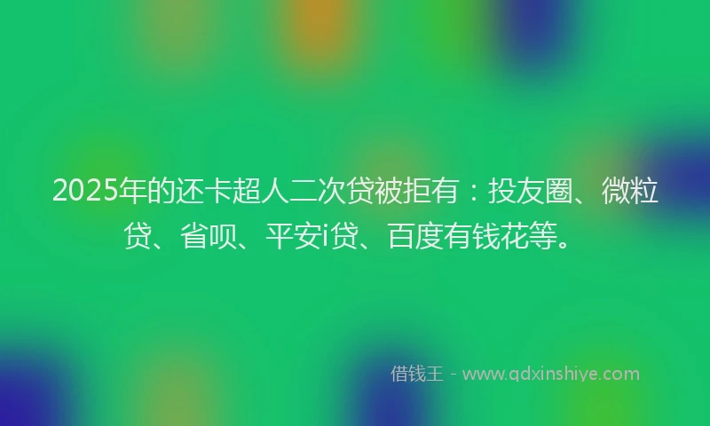 2025年的还卡超人二次贷被拒有：投友圈、微粒贷、省呗、平安i贷、百度有钱花等。