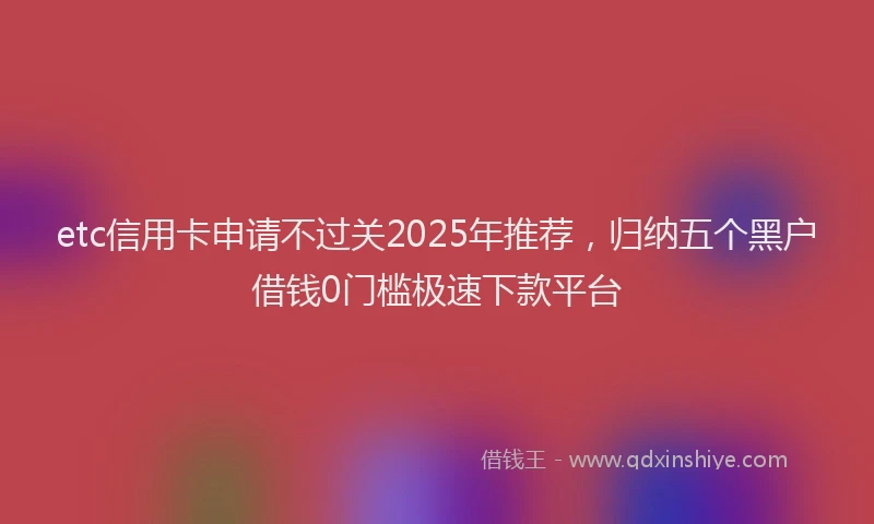 etc信用卡申请不过关2025年推荐，归纳五个黑户借钱0门槛极速下款平台