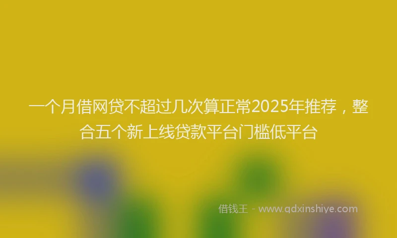 一个月借网贷不超过几次算正常2025年推荐，整合五个新上线贷款平台门槛低平台