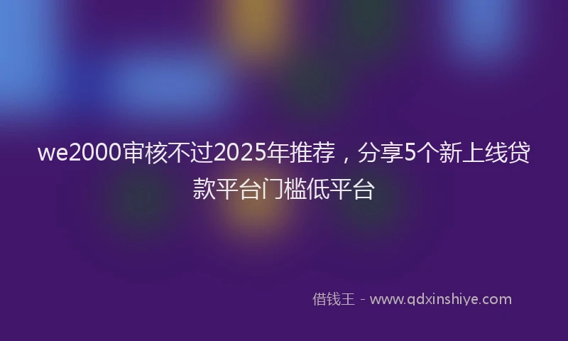 we2000审核不过2025年推荐，分享5个新上线贷款平台门槛低平台